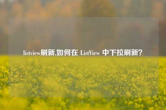 listview刷新,如何在 ListView 中下拉刷新？