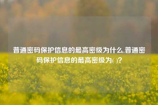 普通密码保护信息的最高密级为什么,普通密码保护信息的最高密级为( )？