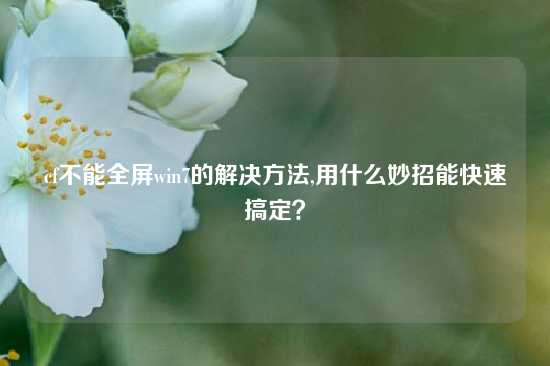cf不能全屏win7的解决方法,用什么妙招能快速搞定？