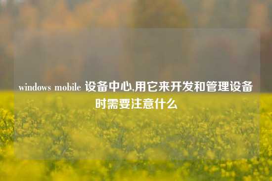 windows mobile 设备中心,用它来开发和管理设备时需要注意什么