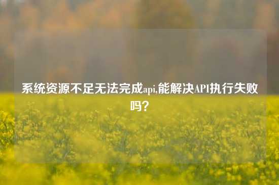 系统资源不足无法完成api,能解决API执行失败吗？