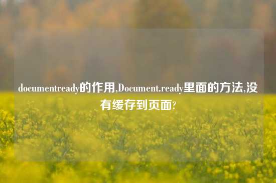 documentready的作用,Document.ready里面的方法,没有缓存到页面?