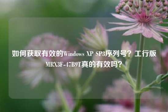 如何获取有效的Windows XP SP3序列号？工行版MRX3F-47B9T真的有效吗？