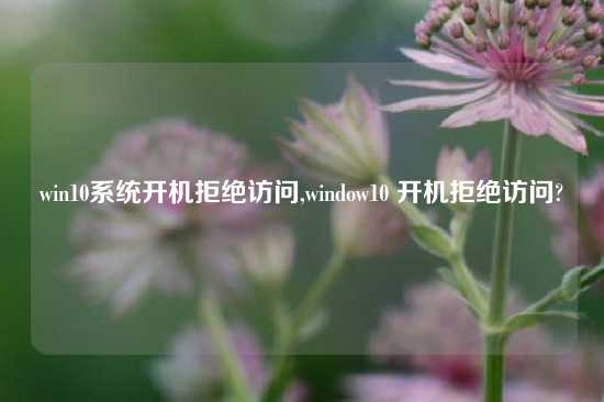 win10系统开机拒绝访问,window10 开机拒绝访问?