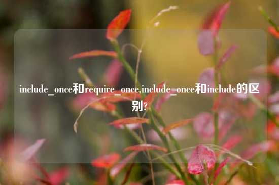 include_once和require_once,include_once和include的区别?