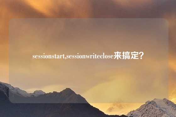 sessionstart,sessionwriteclose来搞定？