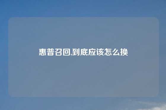 惠普召回,到底应该怎么换