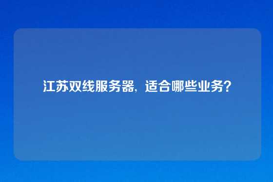 江苏双线服务器,  适合哪些业务？