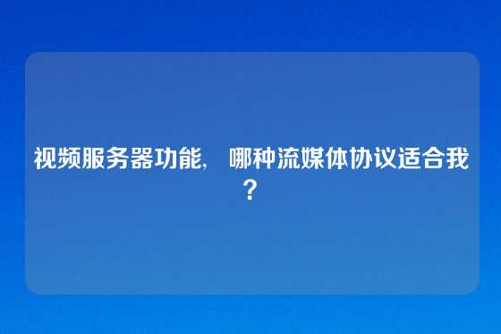 视频服务器功能,   哪种流媒体协议适合我？