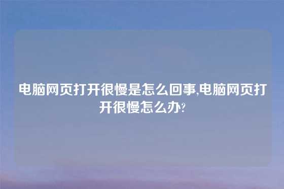 电脑网页打开很慢是怎么回事,电脑网页打开很慢怎么办?