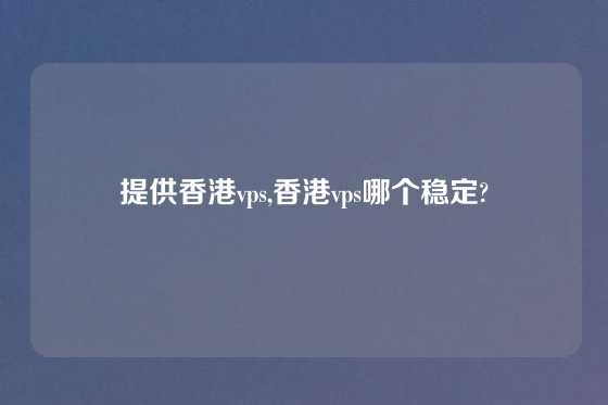 提供香港vps,香港vps哪个稳定?