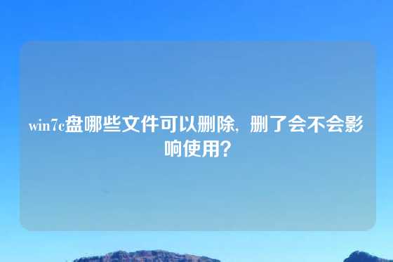 win7c盘哪些文件可以删除,  删了会不会影响使用？