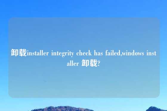 卸载installer integrity check has failed,windows installer 卸载?