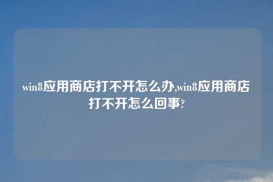 win8应用商店打不开怎么办,win8应用商店打不开怎么回事?