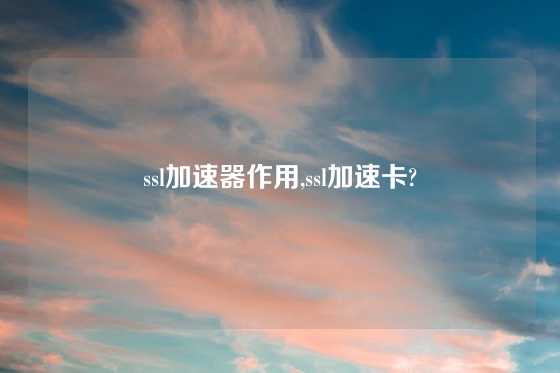 ssl加速器作用,ssl加速卡?