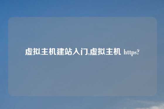 虚拟主机建站入门,虚拟主机 https?
