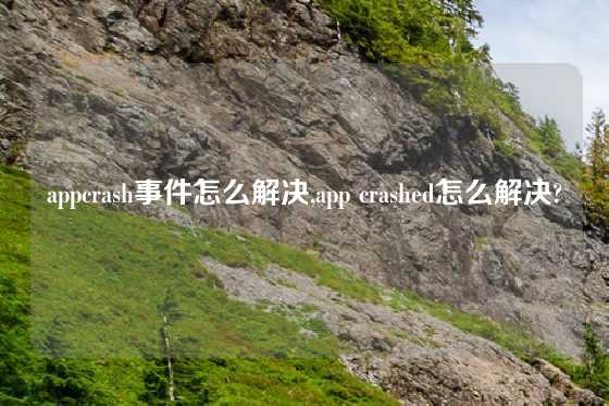 appcrash事件怎么解决,app crashed怎么解决?