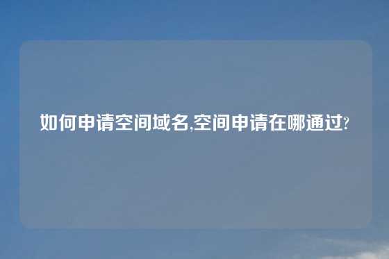 如何申请空间域名,空间申请在哪通过?