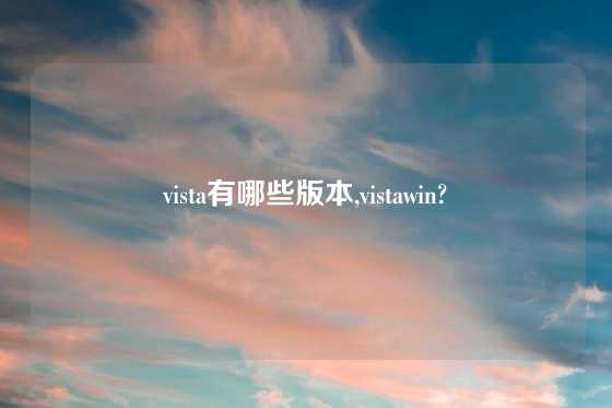 vista有哪些版本,vistawin?