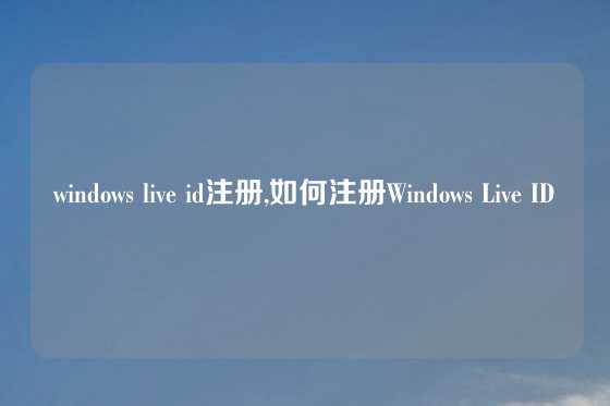 windows live id注册,如何注册Windows Live ID