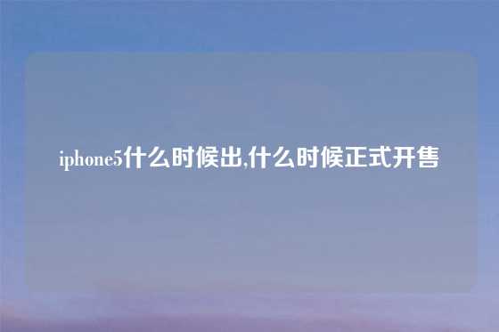 iphone5什么时候出,什么时候正式开售