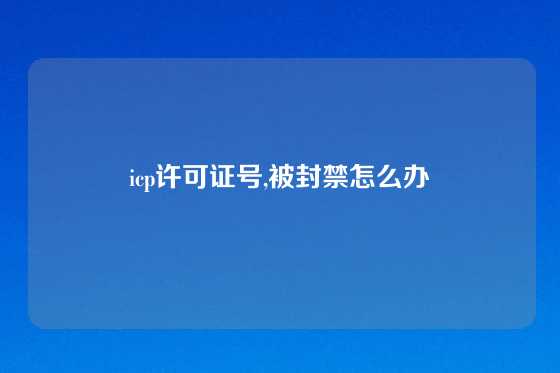 icp许可证号,被封禁怎么办