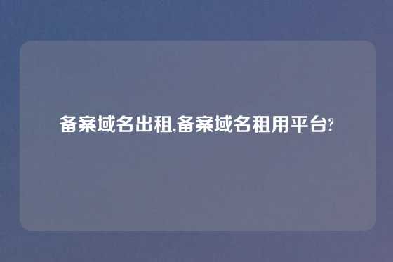 备案域名出租,备案域名租用平台?