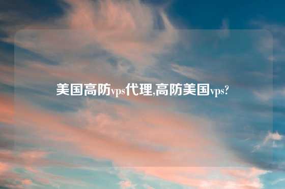 美国高防vps代理,高防美国vps?