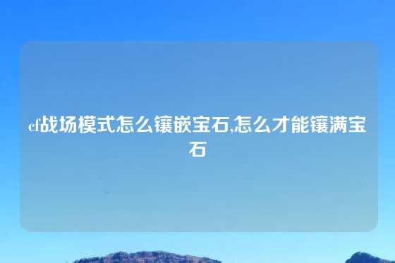 cf战场模式怎么镶嵌宝石,怎么才能镶满宝石