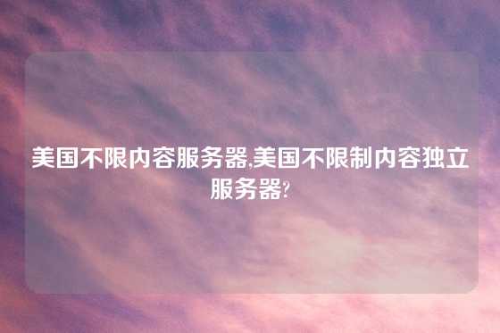 美国不限内容服务器,美国不限制内容独立服务器?