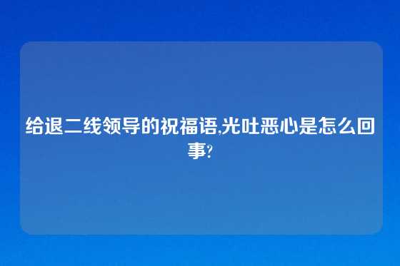 给退二线领导的祝福语,光吐恶心是怎么回事?