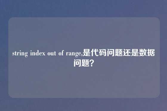 string index out of range,是代码问题还是数据问题？