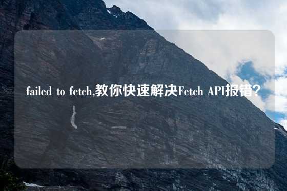 failed to fetch,教你快速解决Fetch API报错？