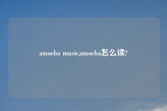 amoeba music,amoeba怎么读?