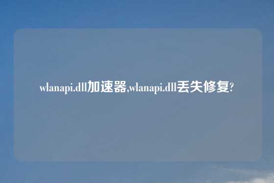 wlanapi.dll加速器,wlanapi.dll丢失修复?