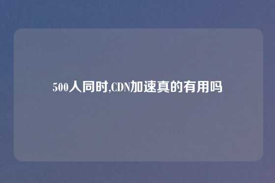 500人同时,CDN加速真的有用吗