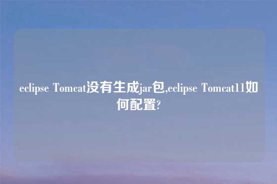eclipse Tomcat没有生成jar包,eclipse Tomcat11如何配置?