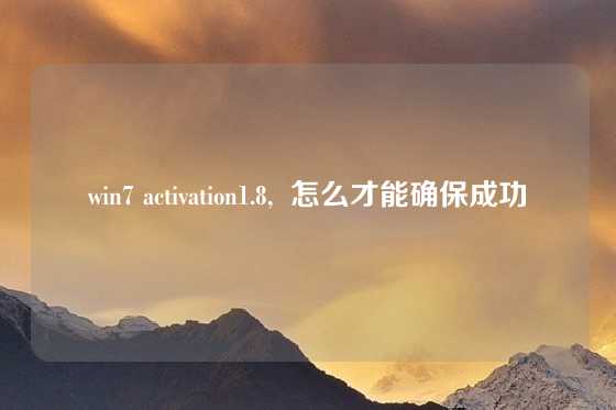win7 activation1.8,  怎么才能确保成功