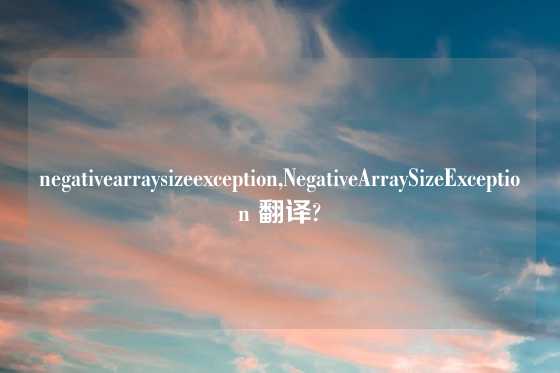negativearraysizeexception,NegativeArraySizeException 翻译?