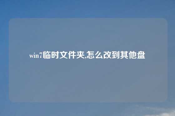 win7临时文件夹,怎么改到其他盘