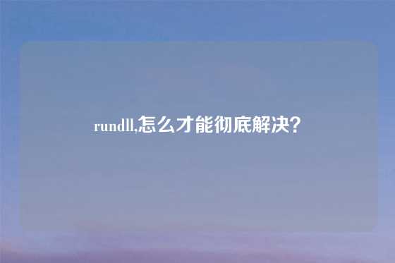 rundll,怎么才能彻底解决？