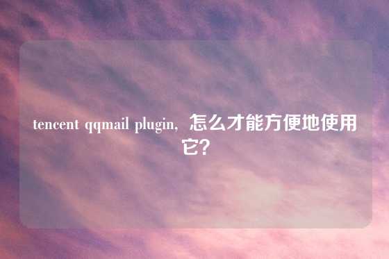 tencent qqmail plugin,  怎么才能方便地使用它？