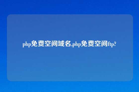 php免费空间域名,php免费空间ftp?