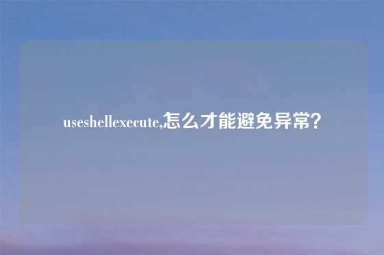 useshellexecute,怎么才能避免异常？