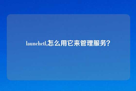 launchctl,怎么用它来管理服务？