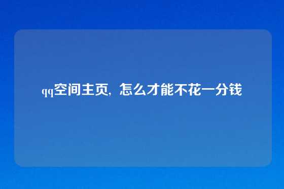qq空间主页,  怎么才能不花一分钱