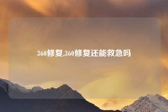 360修复,360修复还能救急吗