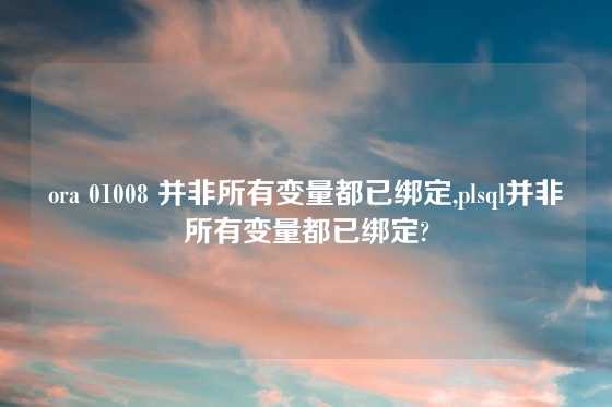 ora 01008 并非所有变量都已绑定,plsql并非所有变量都已绑定?