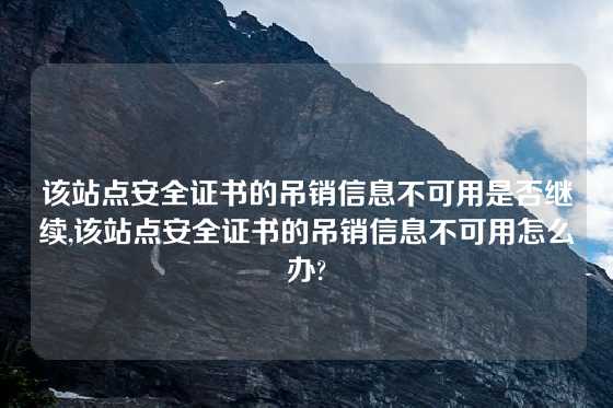 该站点安全证书的吊销信息不可用是否继续,该站点安全证书的吊销信息不可用怎么办?