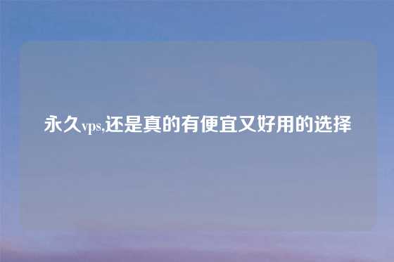 永久vps,还是真的有便宜又好用的选择